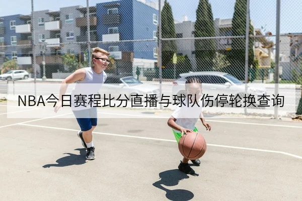 NBA今日赛程比分直播与球队伤停轮换查询
