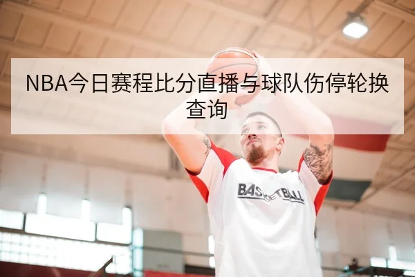 NBA今日赛程比分直播与球队伤停轮换查询